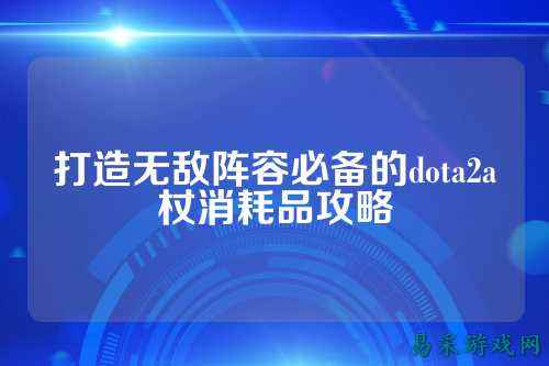 打造无敌阵容必备的dota2a杖消耗品攻略