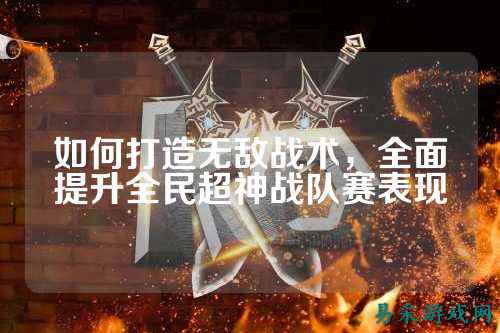 如何打造无敌战术,全面提升全民超神战队赛表现