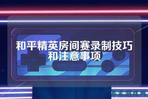 和平精英房间赛录制技巧和注意事项