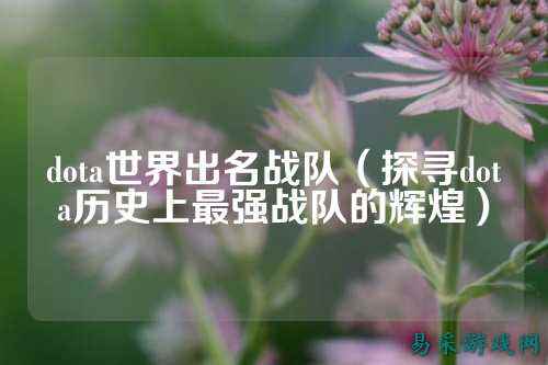 dota世界出名战队(探寻dota历史上最强战队的辉煌)