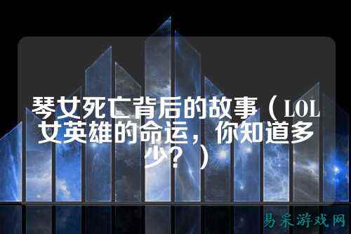 琴女死亡背后的故事（LOL女英雄的命运，你知道多少？）