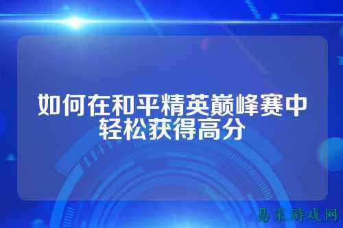 如何在和平精英巅峰赛中轻松获得高分