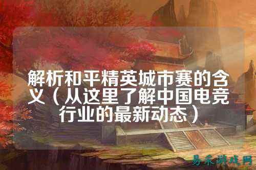 解析和平精英城市赛的含义(从这里了解中国电竞行业的最新动态)