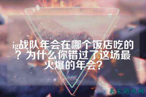 ig战队年会在哪个饭店吃的?为什么你错过了这场最火爆的年会?