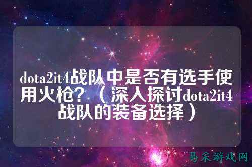 dota2it4战队中是否有选手使用火枪?(深入探讨dota2it4战队的装备选择)