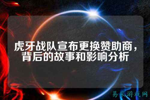 虎牙战队宣布更换赞助商,背后的故事和影响分析