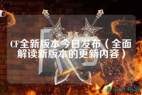 CF全新版本今日发布(全面解读新版本的更新内容)