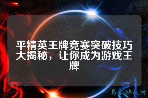 平精英王牌竞赛突破技巧大揭秘,让你成为游戏王牌