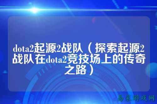 dota2起源2战队(探索起源2战队在dota2竞技场上的传奇之路)