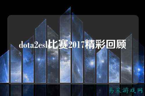 dota2esl比赛2017精彩回顾