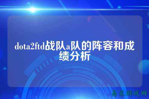 dota2ftd战队a队的阵容和成绩分析