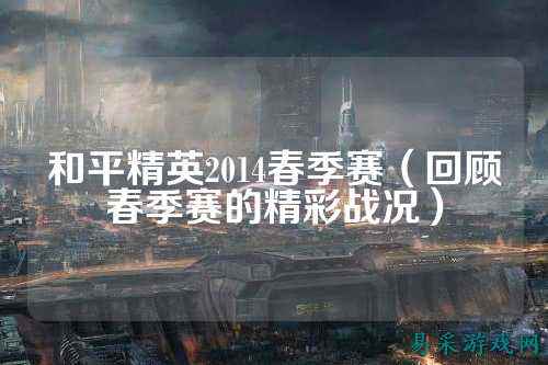 和平精英2014春季赛(回顾春季赛的精彩战况)