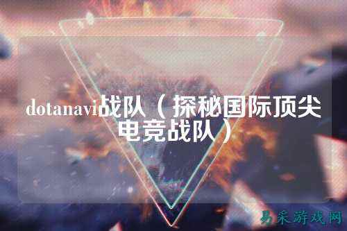 dotanavi战队(探秘国际顶尖电竞战队)
