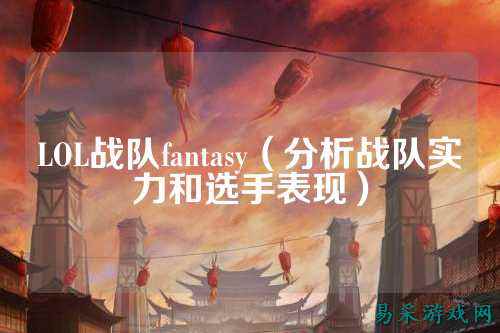 LOL战队fantasy(分析战队实力和选手表现)