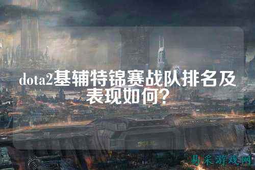 dota2基辅特锦赛战队排名及表现如何？