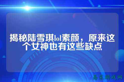 揭秘陆雪琪lol素颜,原来这个女神也有这些缺点