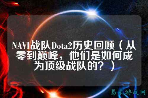 NAVI战队Dota2历史回顾（从零到巅峰，他们是如何成为顶级战队的？）