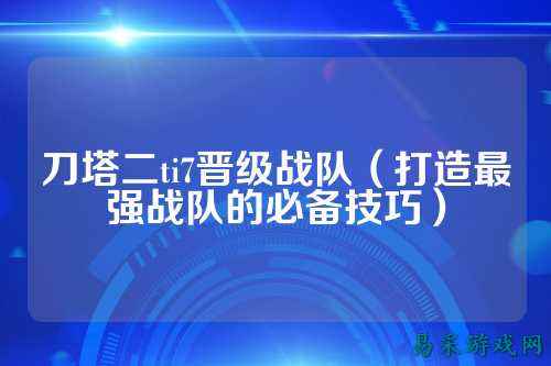 刀塔二ti7晋级战队(打造最强战队的必备技巧)
