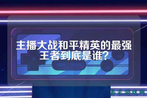 主播大战和平精英的最强王者到底是谁?