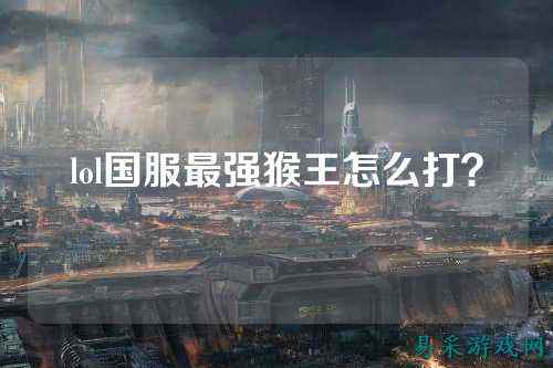 lol国服最强猴王怎么打?