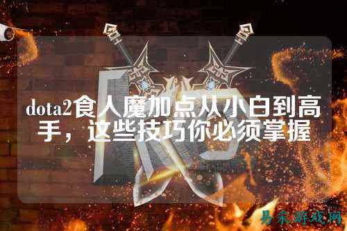 dota2食人魔加点从小白到高手,这些技巧你必须掌握