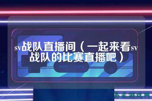 sv战队直播间(一起来看sv战队的比赛直播吧)