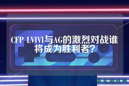 CFP LVIVI与AG的激烈对战谁将成为胜利者?