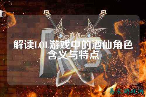 解读LOL游戏中的酒仙角色含义与特点