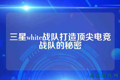 三星white战队打造顶尖电竞战队的秘密