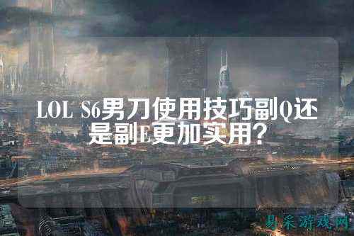 LOL S6男刀使用技巧副Q还是副E更加实用?