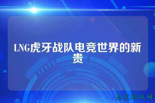 LNG虎牙战队电竞世界的新贵