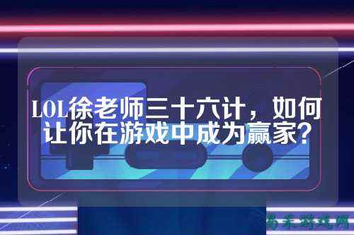 LOL徐老师三十六计,如何让你在游戏中成为赢家?