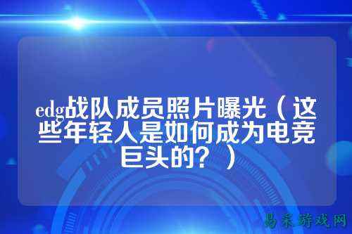 edg战队成员照片曝光(这些年轻人是如何成为电竞巨头的?)