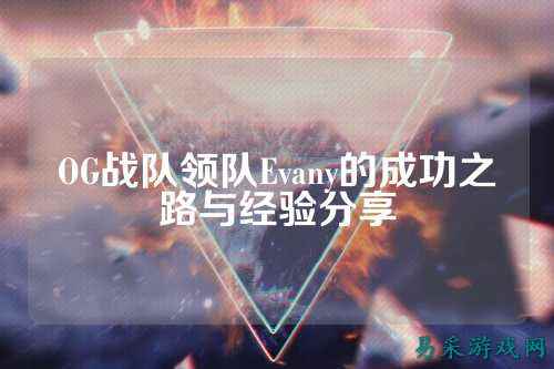 OG战队领队Evany的成功之路与经验分享