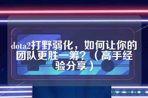 dota2打野弱化,如何让你的团队更胜一筹?(高手经验分享)