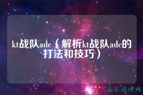 kt战队adc（解析kt战队adc的打法和技巧）