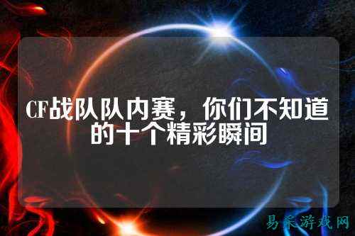 CF战队队内赛，你们不知道的十个精彩瞬间