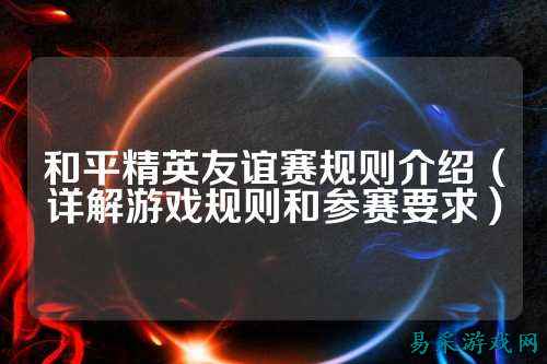 和平精英友谊赛规则介绍(详解游戏规则和参赛要求)