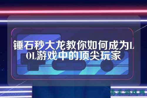 锤石秒大龙教你如何成为LOL游戏中的顶尖玩家