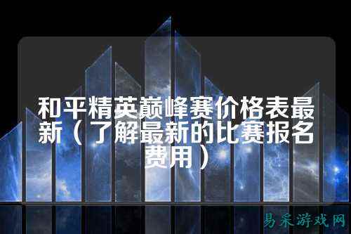 和平精英巅峰赛价格表最新(了解最新的比赛报名费用)