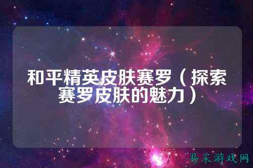 和平精英皮肤赛罗(探索赛罗皮肤的魅力)