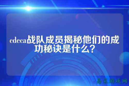 cdeca战队成员揭秘他们的成功秘诀是什么？