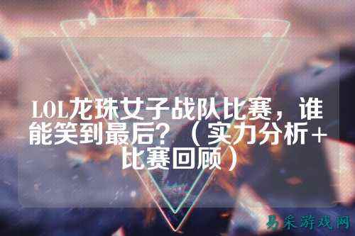 LOL龙珠女子战队比赛，谁能笑到最后？（实力分析+比赛回顾）