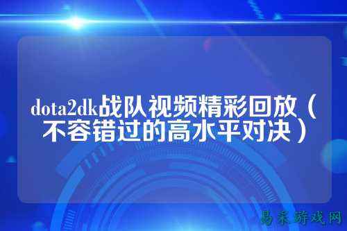 dota2dk战队视频精彩回放（不容错过的高水平对决）