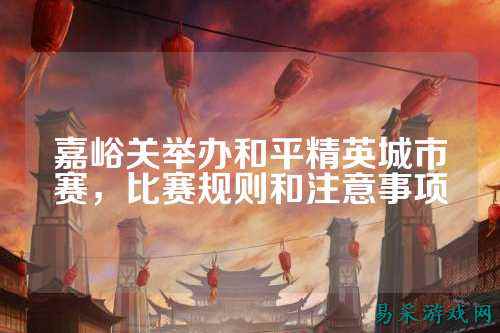 嘉峪关举办和平精英城市赛,比赛规则和注意事项