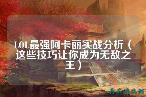 LOL最强阿卡丽实战分析(这些技巧让你成为无敌之王)