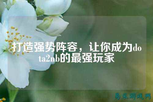 打造强势阵容,让你成为dota2nb的最强玩家