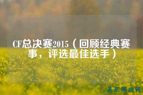 CF总决赛2015(回顾经典赛事,评选最佳选手)