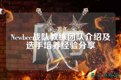 Newbee战队教练团队介绍及选手培养经验分享