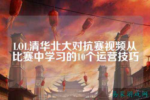 LOL清华北大对抗赛视频从比赛中学习的10个运营技巧